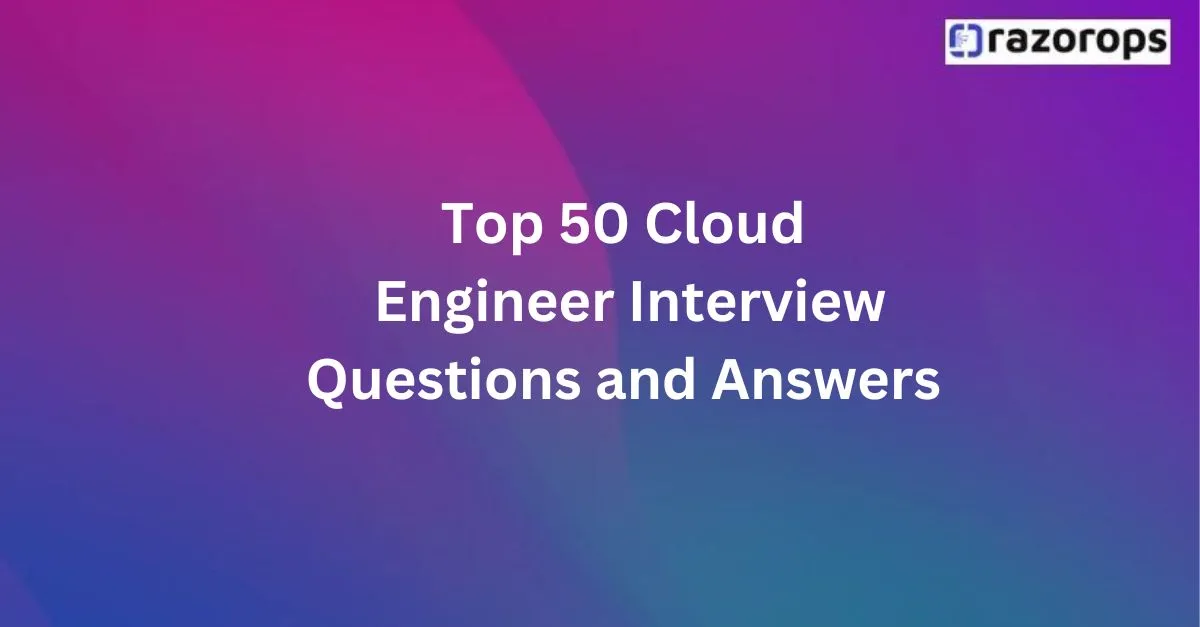  Top 50 Cloud Engineer Interview Questions and Answers