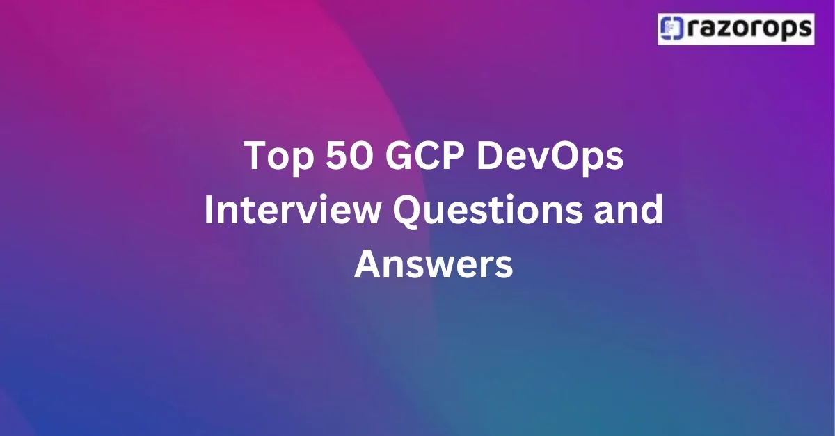 Top 50 GCP DevOps Interview Questions and Answers